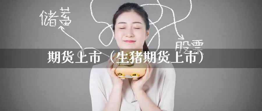 期货上市（生猪期货上市）_https://www.1hhm.com_恒生指数开户_第1张