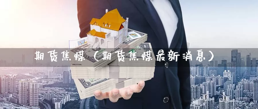 期货焦煤（期货焦煤最新消息）_https://www.1hhm.com_恒指直播喊单_第1张